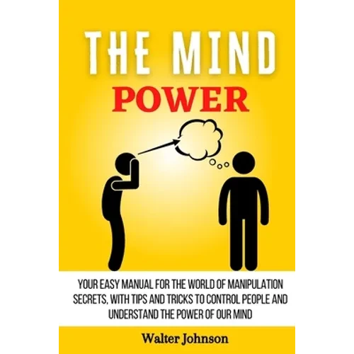 The Mind Power: Your Easy Manual For The World of Manipulation Secrets, With Tips and Tricks To Control People And Understand the Power Of Our Mind - Paperback