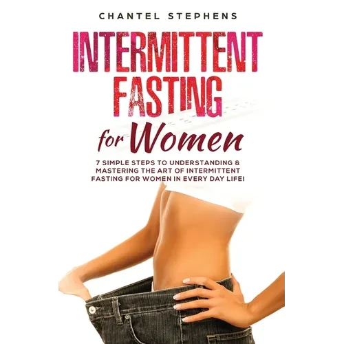 Intermittent Fasting for Women: 7 Simple Steps to Understanding & Mastering the Art of Intermittent Fasting for Women in Every Day Life! - Hardcover