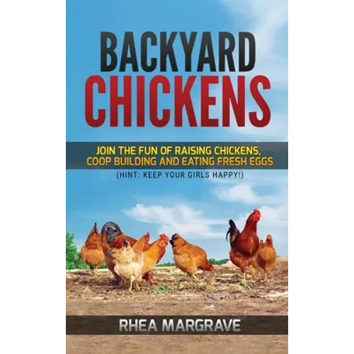 Backyard Chickens: Join the Fun of Raising Chickens, Coop Building and Delicious Fresh Eggs (Hint: Keep Your Girls Happy!) - Hardcover