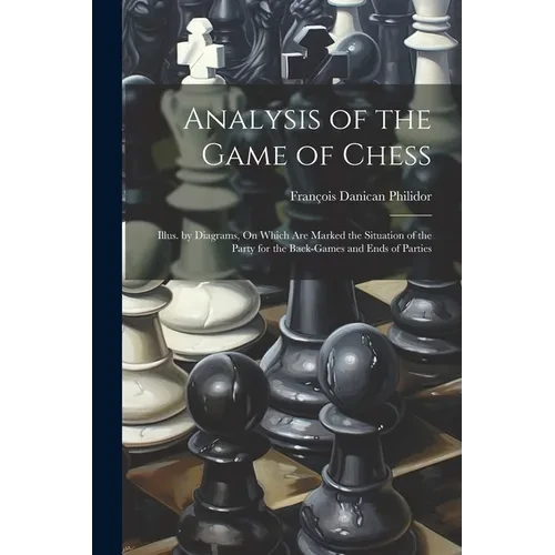 Analysis of the Game of Chess: Illus. by Diagrams, On Which Are Marked the Situation of the Party for the Back-Games and Ends of Parties - Paperback