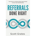 Referrals Done Right: The Secret to Creating Infinite Opportunities to Grow Your Small Business - Paperback