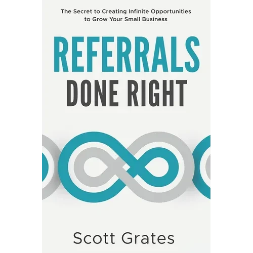 Referrals Done Right: The Secret to Creating Infinite Opportunities to Grow Your Small Business - Paperback