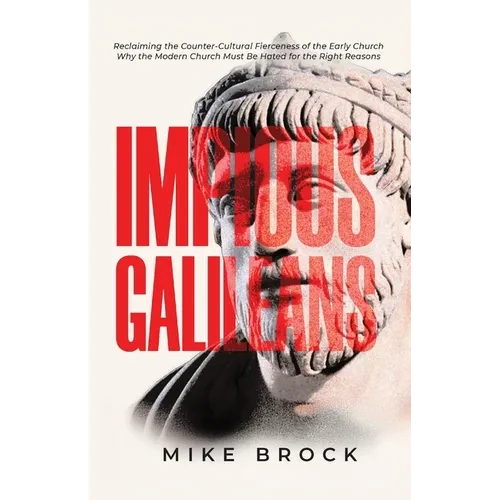 Impious Galileans: Reclaiming the Counter-Cultural Fierceness of the Early Church Why the Modern Church Must Be Hated for the Right Reasons - Paperback