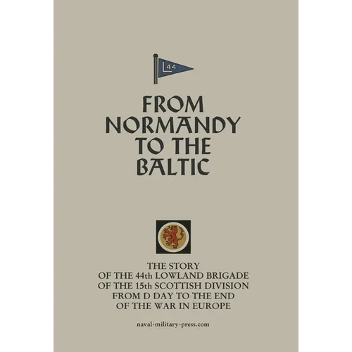 FROM NORMANDY TO THE BALTIC The Story Of The 44th Lowland Infantry Brigade Of The 15th Scottish Division From D Day to The End Of The War In Europe - Hardcover