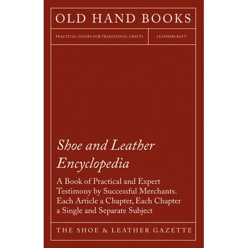 Shoe and Leather Encyclopedia - A Book of Practical and Expert Testimony by Successful Merchants. Each Article a Chapter, Each Chapter a Single and Se - Paperback
