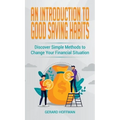 An Introduction to Good Saving Habits: Discover Simple Methods to Change Your Financial Situation - Hardcover