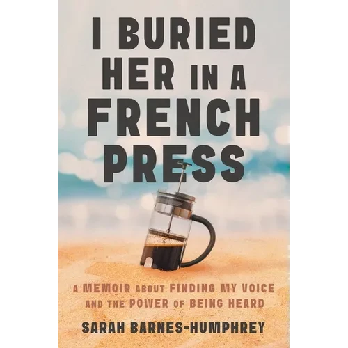 I Buried Her in a French Press: A Memoir About Finding My Voice and the Power of Being Heard - Paperback
