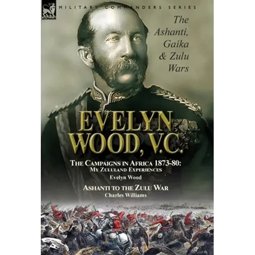 Evelyn Wood, V.C.: the Ashanti, Gaika & Zulu Wars-The Campaigns in Africa 1873-1880: My Zululand Experiences by Evelyn Wood & Ashanti to the Zulu War - Hardcover