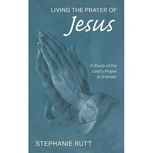 Living the Prayer of Jesus: A Study of the Lord's Prayer in Aramaic - Hardcover