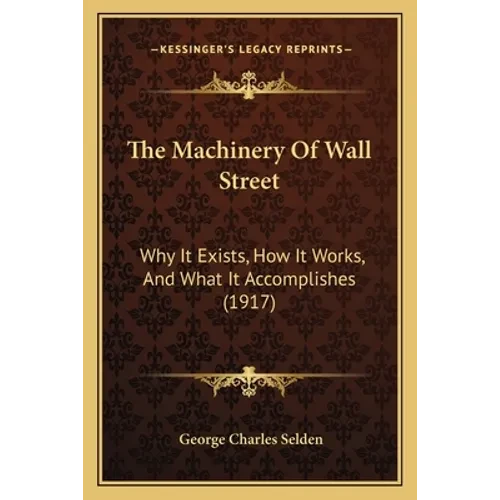 The Machinery Of Wall Street: Why It Exists, How It Works, And What It Accomplishes (1917) - Paperback