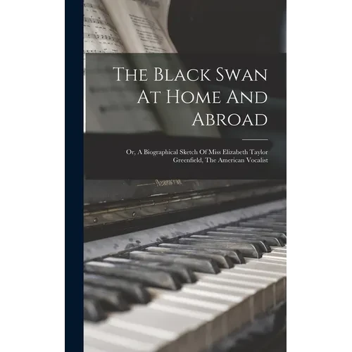 The Black Swan At Home And Abroad; Or, A Biographical Sketch Of Miss Elizabeth Taylor Greenfield, The American Vocalist - Hardcover
