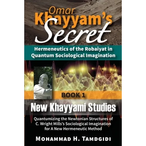 Omar Khayyam's Secret: Hermeneutics of the Robaiyat in Quantum Sociological Imagination: Book 1: New Khayyami Studies: Quantumizing the Newtonian Stru - Paperback