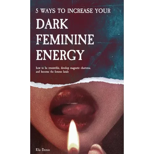 5 Ways to Increase Your Dark Feminine Energy: How To Be Irresistible, Develop Magnetic Charisma, And Become The Femme Fatale - Hardcover
