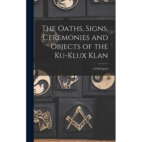 The Oaths, Signs, Ceremonies and Objects of the Ku-Klux Klan: A Full Exposé - Hardcover