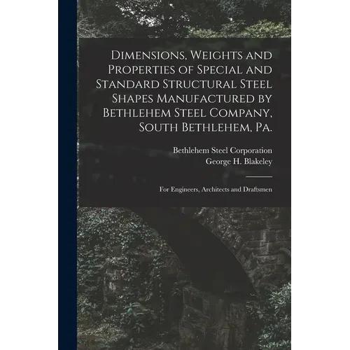 Dimensions, Weights and Properties of Special and Standard Structural Steel Shapes Manufactured by Bethlehem Steel Company, South Bethlehem, Pa.: For - Paperback