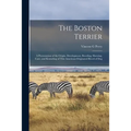 The Boston Terrier; a Presentation of the Origin, Development, Breeding, Showing, Care, and Kenneling of This American-originated Breed of Dog - Paperback