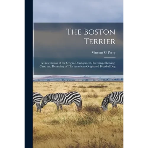 The Boston Terrier; a Presentation of the Origin, Development, Breeding, Showing, Care, and Kenneling of This American-originated Breed of Dog - Paperback