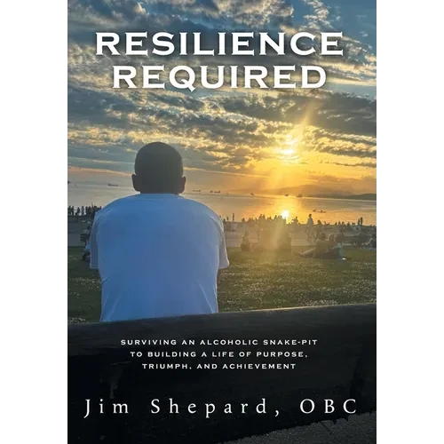 Resilience Required: Surviving an Alcoholic Snake-pit to Building a Life of Purpose, Triumph, and Achievement - Hardcover