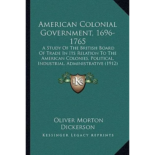 American Colonial Government, 1696-1765: A Study Of The British Board Of Trade In Its Relation To The American Colonies, Political, Industrial, Admini - Paperback