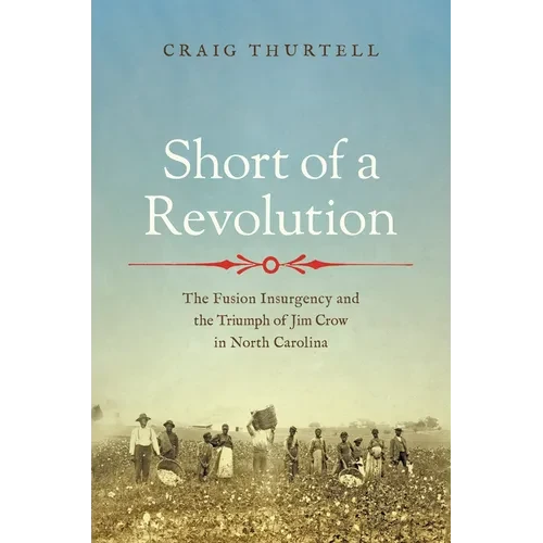 Short of a Revolution: The Fusion Insurgency and the Triumph of Jim Crow in North Carolina - Hardcover