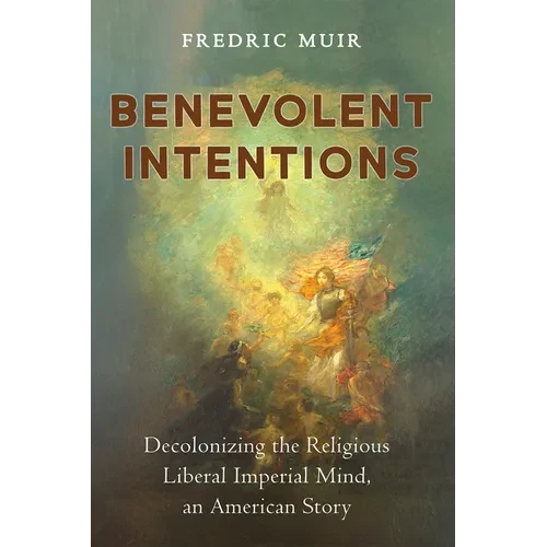 Benevolent Intentions: Decolonizing the Religious Liberal Imperial Mind, an American Story - Paperback