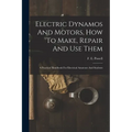 Electric Dynamos And Motors, How To Make, Repair And Use Them: A Practical Handbook For Electrical Amateurs And Students - Paperback