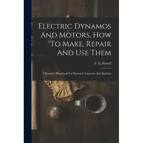 Electric Dynamos And Motors, How To Make, Repair And Use Them: A Practical Handbook For Electrical Amateurs And Students - Paperback