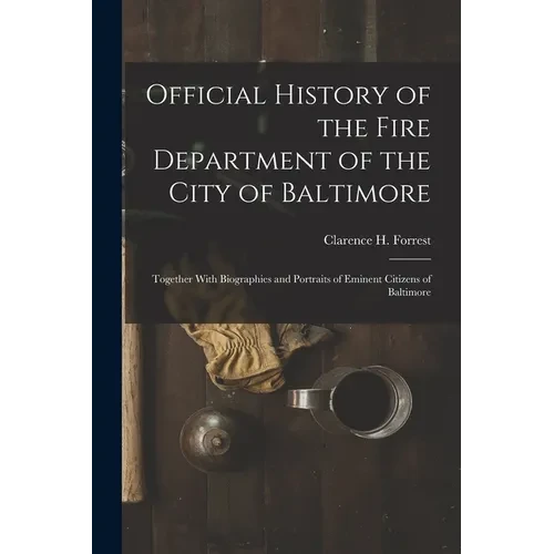 Official History of the Fire Department of the City of Baltimore: Together With Biographies and Portraits of Eminent Citizens of Baltimore - Paperback