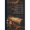 History Unveiling Prophecy, Or, Time As An Interpreter - Paperback
