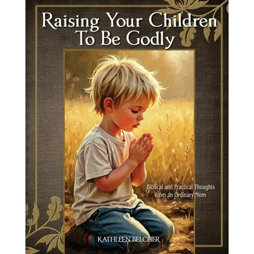Raising Your Children To Be Godly: Biblical and Practical Thoughts from an Ordinary Mom - Paperback