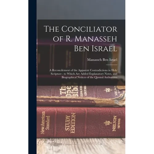 The Conciliator of R. Manasseh Ben Israel: A Reconcilement of the Apparent Contradictions in Holy Scripture; to Which Are Added Explanatory Notes, and - Hardcover