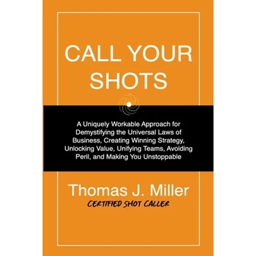 Call Your Shots: A Uniquely Workable Approach for Demystifying the Universal Laws of Business, Creating Winning Strategy, Unlocking Val - Paperback