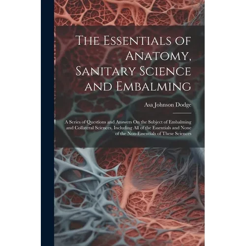 The Essentials of Anatomy, Sanitary Science and Embalming: A Series of Questions and Answers On the Subject of Embalming and Collateral Sciences, Incl - Paperback