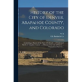 History of the City of Denver, Arapahoe County, and Colorado: Containing a History of the State of Colorado ... a Condensed Sketch of Arapahoe County - Paperback