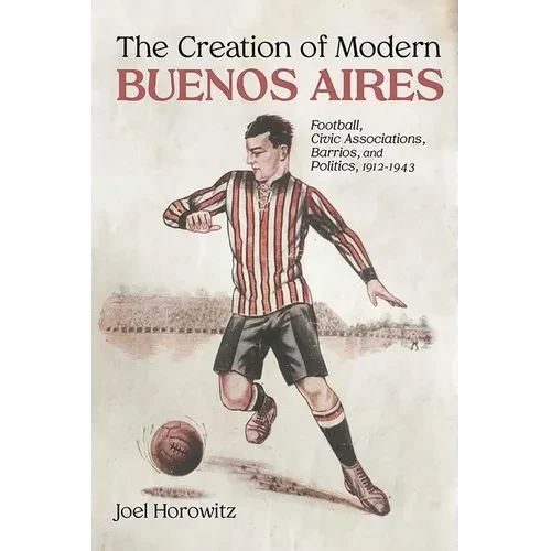 Creation of Modern Buenos Aires: Football, Civic Associations, Barrios, and Politics, 1912-1943 - Paperback