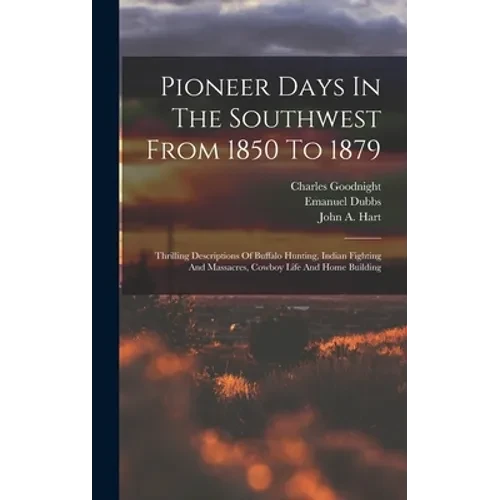 Pioneer Days In The Southwest From 1850 To 1879: Thrilling Descriptions Of Buffalo Hunting, Indian Fighting And Massacres, Cowboy Life And Home Buildi - Hardcover