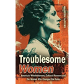 Troublesome Women: America's Whistleblowers, Cultural Pioneers, and the Women Who Changed the Rules - Hardcover