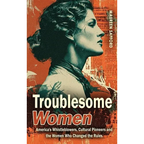 Troublesome Women: America's Whistleblowers, Cultural Pioneers, and the Women Who Changed the Rules - Hardcover
