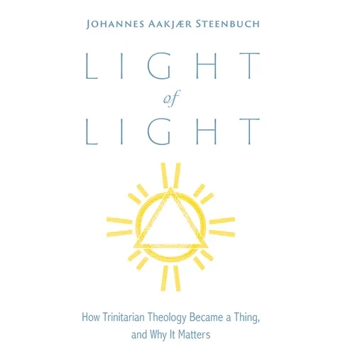 Light of Light: How Trinitarian Theology Became a Thing, and Why It Matters