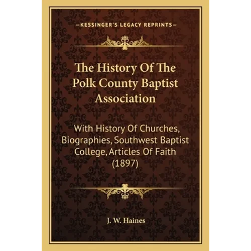 The History Of The Polk County Baptist Association: With History Of Churches, Biographies, Southwest Baptist College, Articles Of Faith (1897) - Paperback