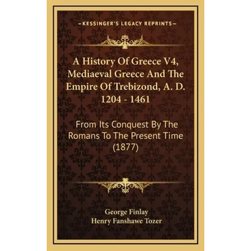 A History Of Greece V4, Mediaeval Greece And The Empire Of Trebizond, A. D. 1204 - 1461: From Its Conquest By The Romans To The Present Time (1877) - Hardcover