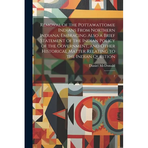 Removal of the Pottawattomie Indians From Northern Indiana; Embracing Also a Brief Statement of the Indian Policy of the Government, and Other Histori
