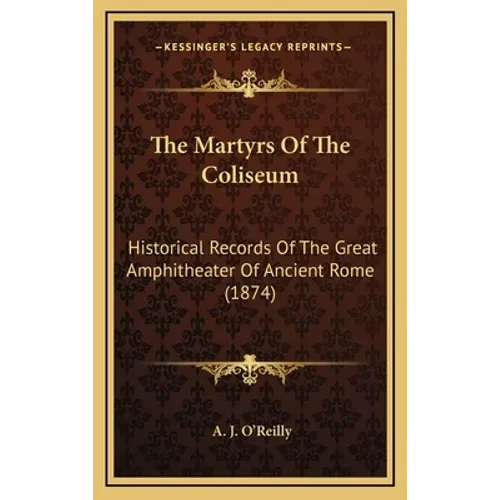 The Martyrs Of The Coliseum: Historical Records Of The Great Amphitheater Of Ancient Rome (1874) - Hardcover