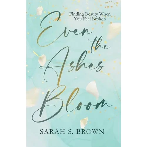 Even the Ashes Bloom: Finding Beauty When You Feel Broken - Paperback