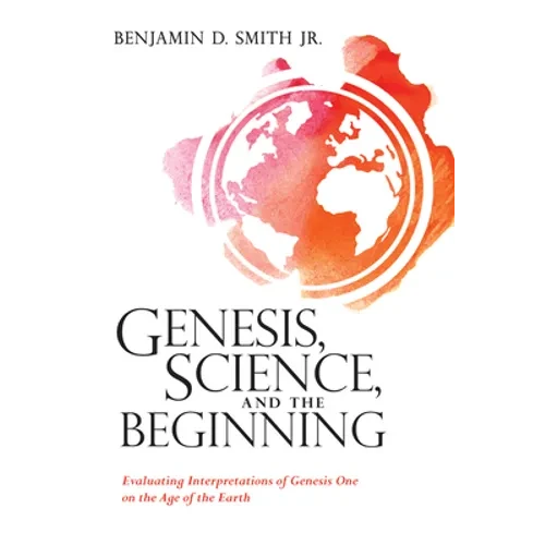 Genesis, Science, and the Beginning: Evaluating Interpretations of Genesis One on the Age of the Earth - Hardcover