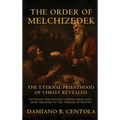 The Order Of Melchizedek: The Eternal Priesthood Of Christ Revealed: Unveiling The Mystery Hidden From Ages - From Abraham To The Throne Of Heaven - Hardcover