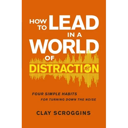 How to Lead in a World of Distraction: Four Simple Habits for Turning Down the Noise - Paperback
