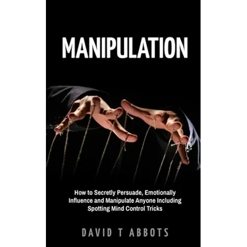 Manipulation: How to Secretly Persuade, Emotionally Influence and Manipulate Anyone Including Spotting Mind Control Tricks - Paperback