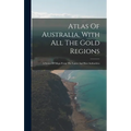 Atlas Of Australia, With All The Gold Regions: A Series Of Maps From The Latest And Best Authorities