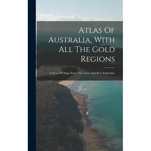 Atlas Of Australia, With All The Gold Regions: A Series Of Maps From The Latest And Best Authorities - Hardcover